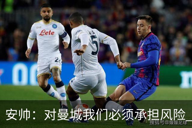 安帅：对曼城我们必须承担风险 皇马有能力逆转